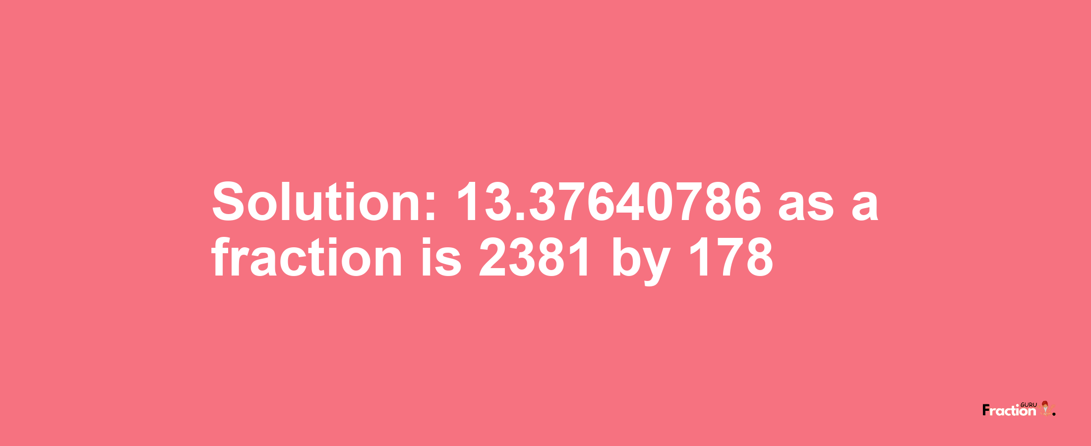 Solution:13.37640786 as a fraction is 2381/178